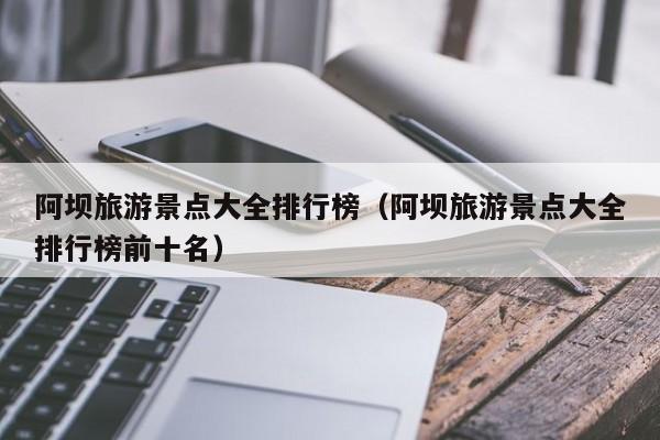 阿坝旅游景点大全排行榜（阿坝旅游景点大全排行榜前十名）