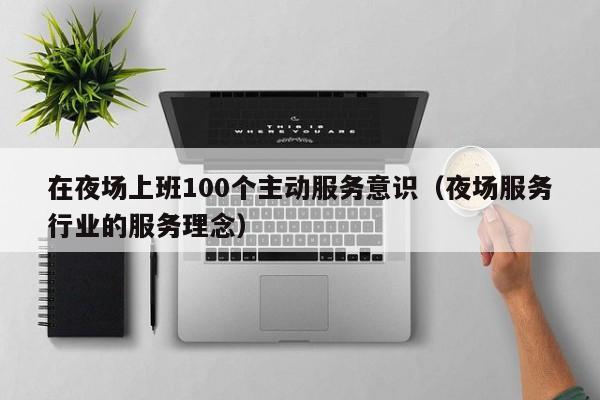 在夜场上班100个主动服务意识（夜场服务行业的服务理念）