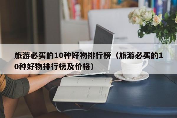 旅游必买的10种好物排行榜（旅游必买的10种好物排行榜及价格）