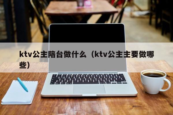 ktv公主陪台做什么（ktv公主主要做哪些）