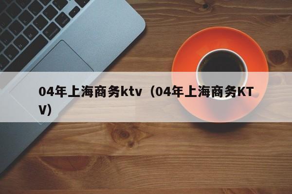 04年上海商务ktv（04年上海商务KTV）
