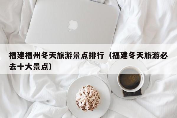 福建福州冬天旅游景点排行（福建冬天旅游必去十大景点）