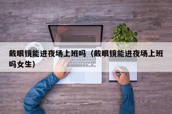 戴眼镜能进夜场上班吗（戴眼镜能进夜场上班吗女生）