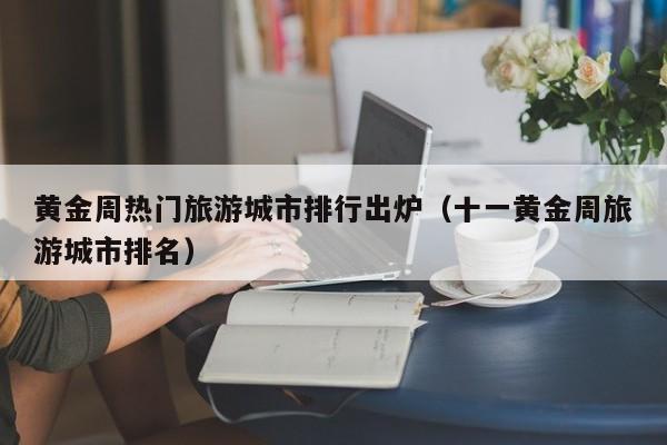 黄金周热门旅游城市排行出炉（十一黄金周旅游城市排名）