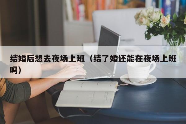 结婚后想去夜场上班（结了婚还能在夜场上班吗）