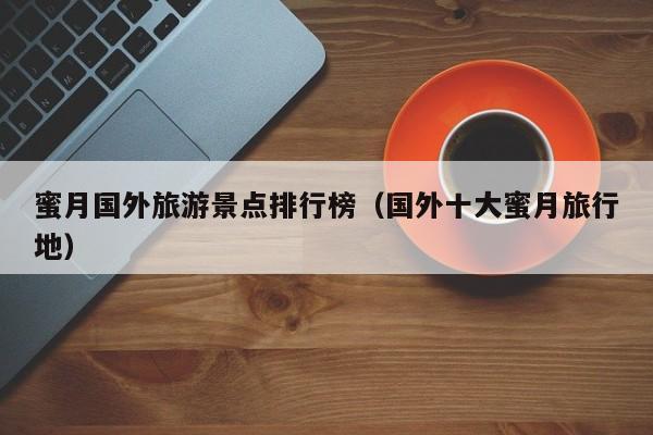 蜜月国外旅游景点排行榜（国外十大蜜月旅行地）