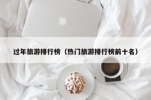 过年旅游排行榜（热门旅游排行榜前十名）