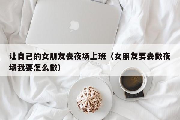 让自己的女朋友去夜场上班（女朋友要去做夜场我要怎么做）