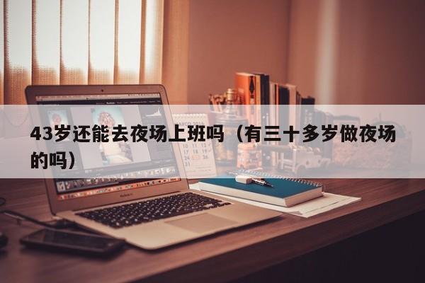 43岁还能去夜场上班吗（有三十多岁做夜场的吗）