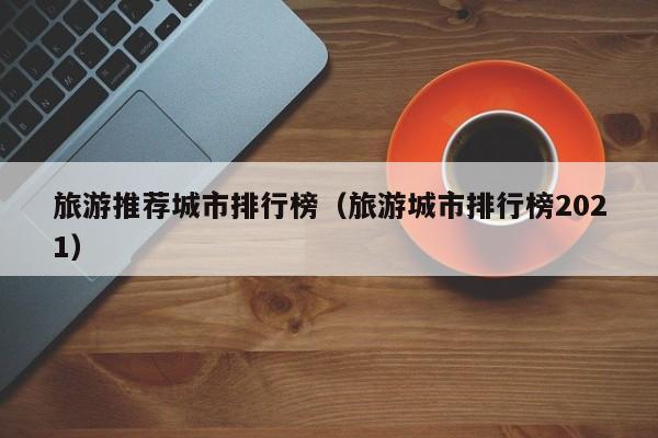 旅游推荐城市排行榜（旅游城市排行榜2021）