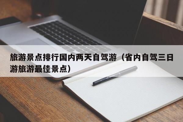 旅游景点排行国内两天自驾游（省内自驾三日游旅游最佳景点）