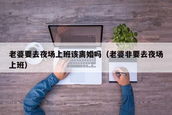 老婆要去夜场上班该离婚吗（老婆非要去夜场上班）