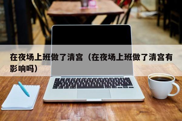 在夜场上班做了清宫（在夜场上班做了清宫有影响吗）