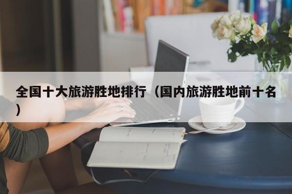 全国十大旅游胜地排行（国内旅游胜地前十名）