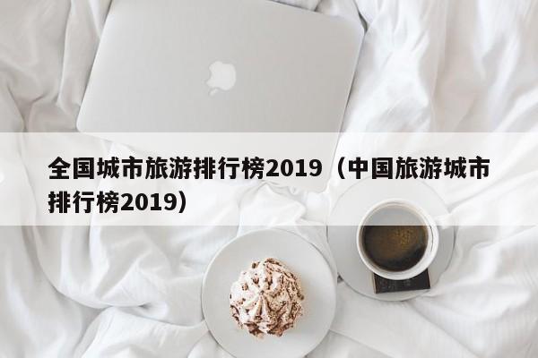 全国城市旅游排行榜2019（中国旅游城市排行榜2019）
