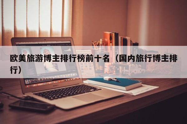 欧美旅游博主排行榜前十名（国内旅行博主排行）