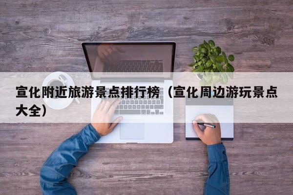 宣化附近旅游景点排行榜（宣化周边游玩景点大全）