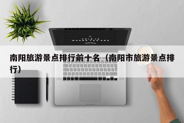 南阳旅游景点排行前十名（南阳市旅游景点排行）
