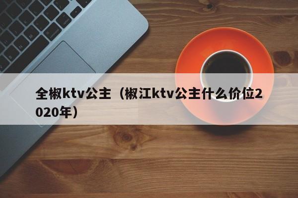 全椒ktv公主（椒江ktv公主什么价位2020年）