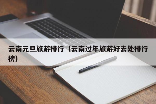 云南元旦旅游排行（云南过年旅游好去处排行榜）