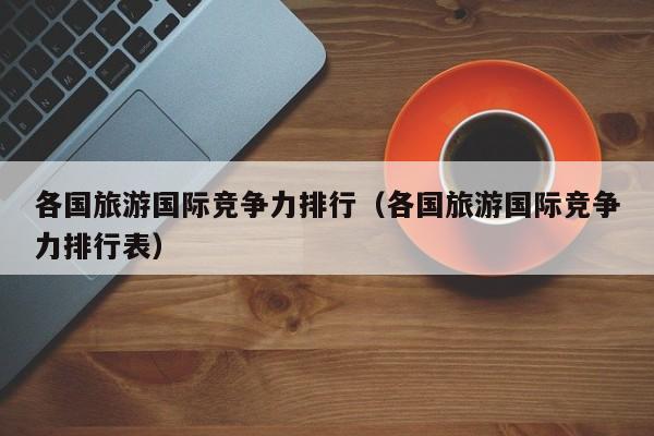 各国旅游国际竞争力排行（各国旅游国际竞争力排行表）