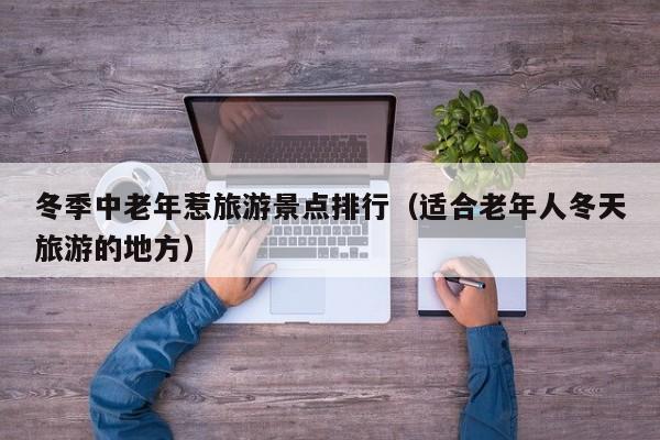 冬季中老年惹旅游景点排行（适合老年人冬天旅游的地方）