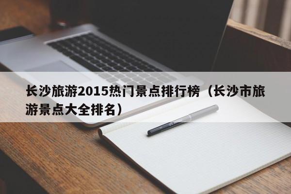 长沙旅游2015热门景点排行榜（长沙市旅游景点大全排名）