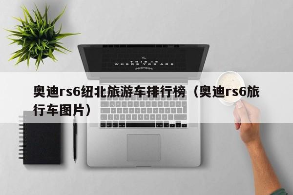 奥迪rs6纽北旅游车排行榜（奥迪rs6旅行车图片）