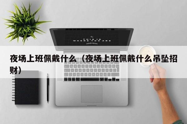 夜场上班佩戴什么（夜场上班佩戴什么吊坠招财）
