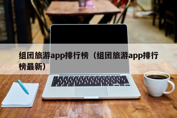 组团旅游app排行榜（组团旅游app排行榜最新）