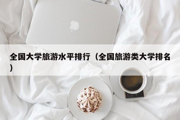 全国大学旅游水平排行（全国旅游类大学排名）