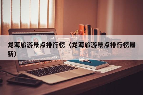 龙海旅游景点排行榜（龙海旅游景点排行榜最新）
