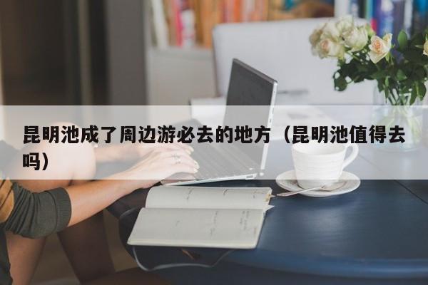 昆明池成了周边游必去的地方（昆明池值得去吗）