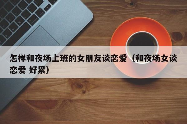 怎样和夜场上班的女朋友谈恋爱（和夜场女谈恋爱 好累）
