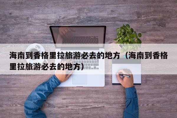 海南到香格里拉旅游必去的地方（海南到香格里拉旅游必去的地方）
