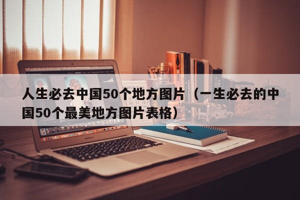 人生必去中国50个地方图片（一生必去的中国50个最美地方图片表格）