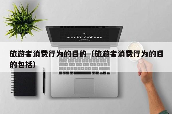 旅游者消费行为的目的（旅游者消费行为的目的包括）