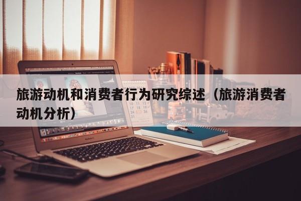 旅游动机和消费者行为研究综述（旅游消费者动机分析）