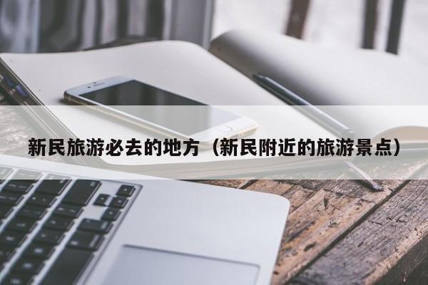 新民旅游必去的地方（新民附近的旅游景点）