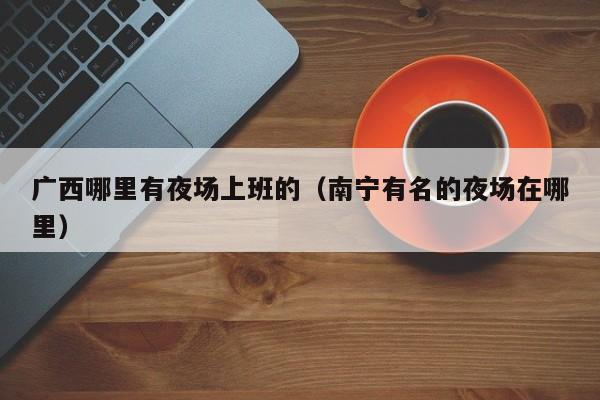 广西哪里有夜场上班的（南宁有名的夜场在哪里）