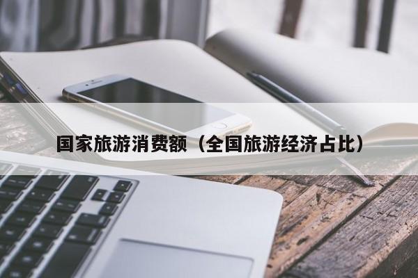 国家旅游消费额（全国旅游经济占比）