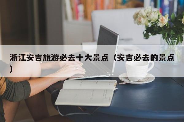 浙江安吉旅游必去十大景点（安吉必去的景点）