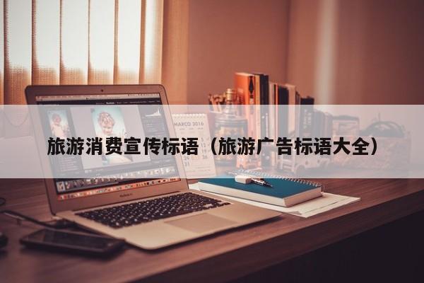 旅游消费宣传标语（旅游广告标语大全）