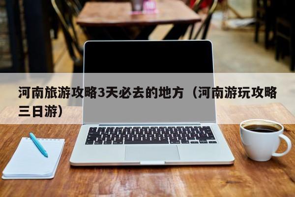 河南旅游攻略3天必去的地方（河南游玩攻略三日游）