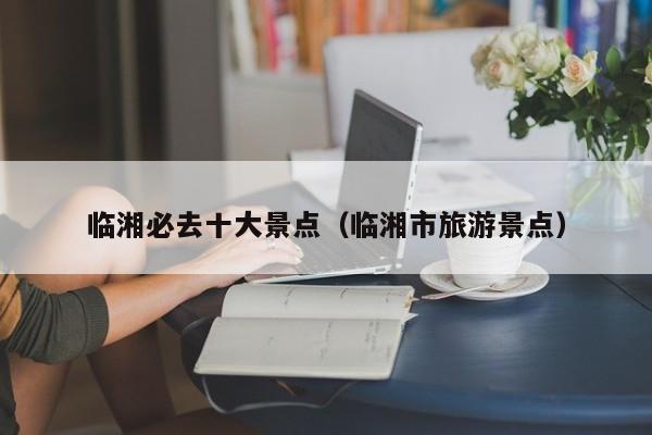 临湘必去十大景点（临湘市旅游景点）