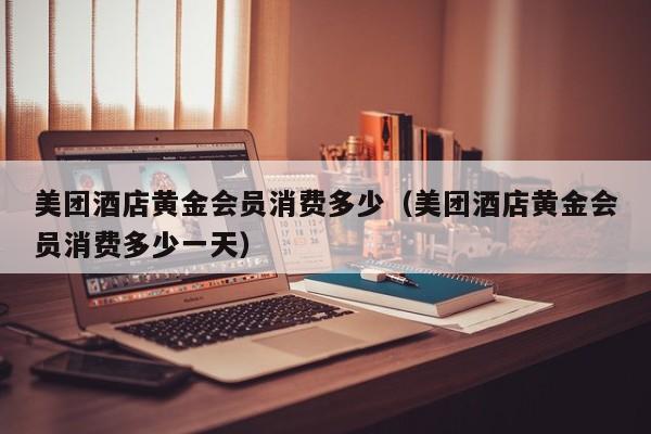 美团酒店黄金会员消费多少（美团酒店黄金会员消费多少一天）