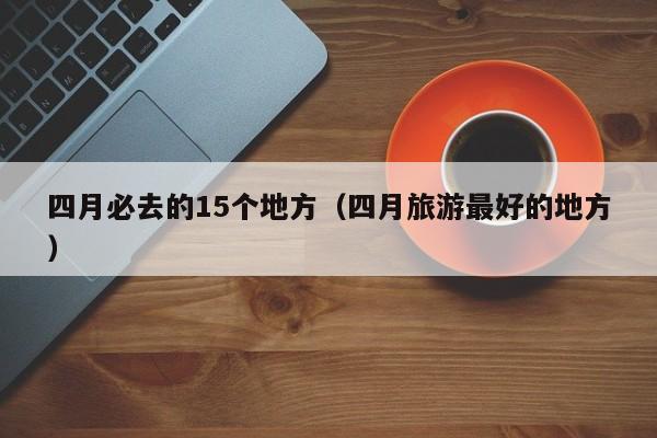 四月必去的15个地方（四月旅游最好的地方）