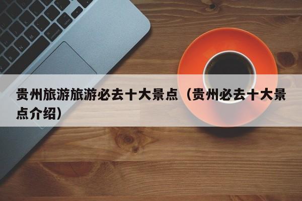 贵州旅游旅游必去十大景点（贵州必去十大景点介绍）