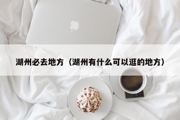 湖州必去地方（湖州有什么可以逛的地方）