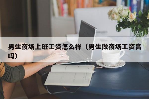 男生夜场上班工资怎么样（男生做夜场工资高吗）